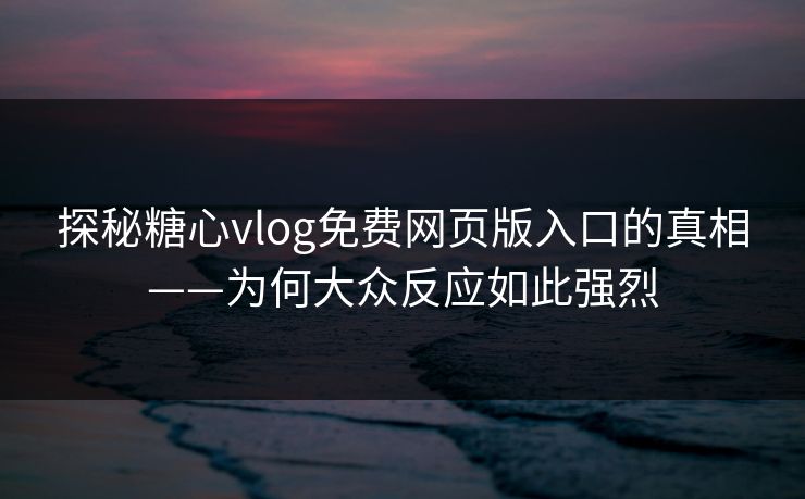 探秘糖心vlog免费网页版入口的真相——为何大众反应如此强烈