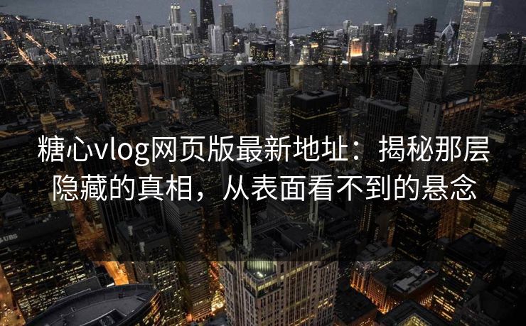 糖心vlog网页版最新地址：揭秘那层隐藏的真相，从表面看不到的悬念