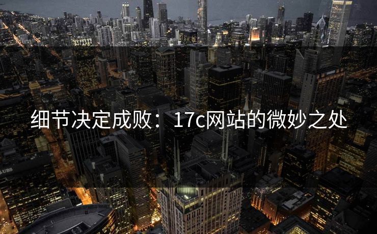 细节决定成败:17c网站的微妙之处 细节决定成败:17c网站的微妙之处
